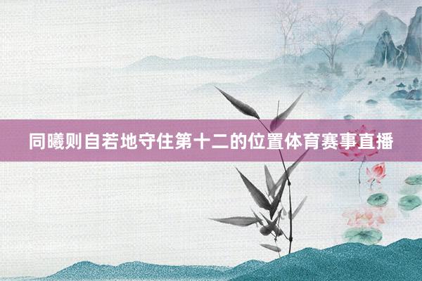 同曦则自若地守住第十二的位置体育赛事直播