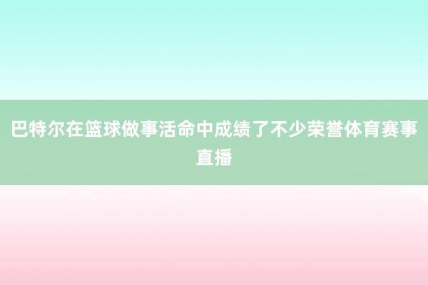 巴特尔在篮球做事活命中成绩了不少荣誉体育赛事直播