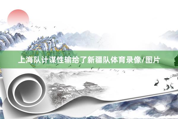 上海队计谋性输给了新疆队体育录像/图片