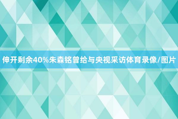 伸开剩余40%朱森铭曾给与央视采访体育录像/图片