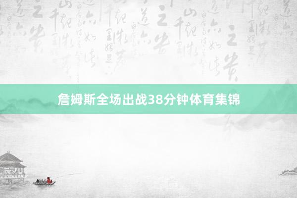 詹姆斯全场出战38分钟体育集锦