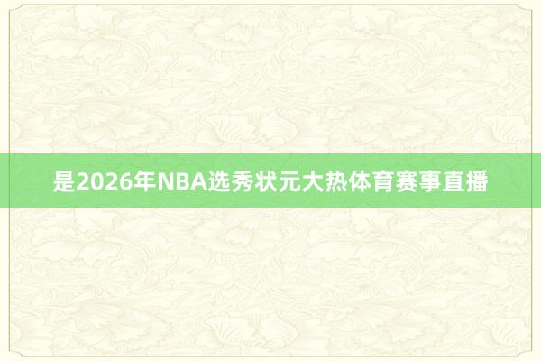 是2026年NBA选秀状元大热体育赛事直播
