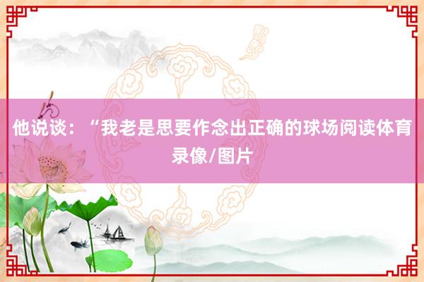 他说谈：“我老是思要作念出正确的球场阅读体育录像/图片