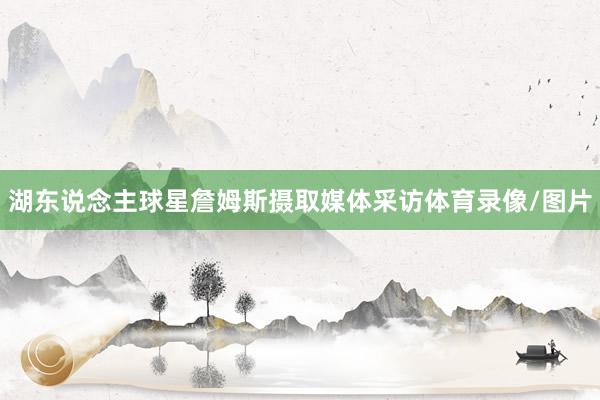 湖东说念主球星詹姆斯摄取媒体采访体育录像/图片