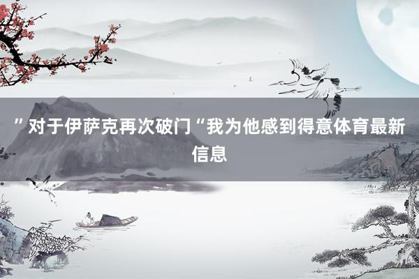”对于伊萨克再次破门“我为他感到得意体育最新信息