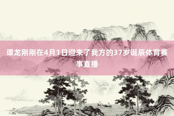 谭龙刚刚在4月1日迎来了我方的37岁诞辰体育赛事直播