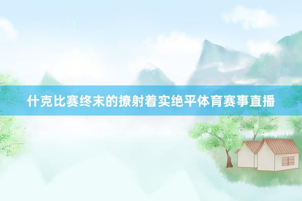 什克比赛终末的撩射着实绝平体育赛事直播