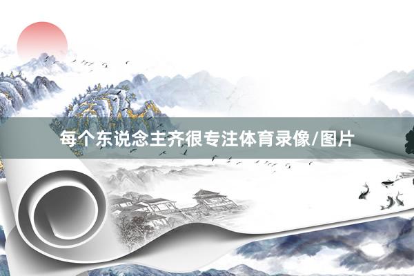 每个东说念主齐很专注体育录像/图片
