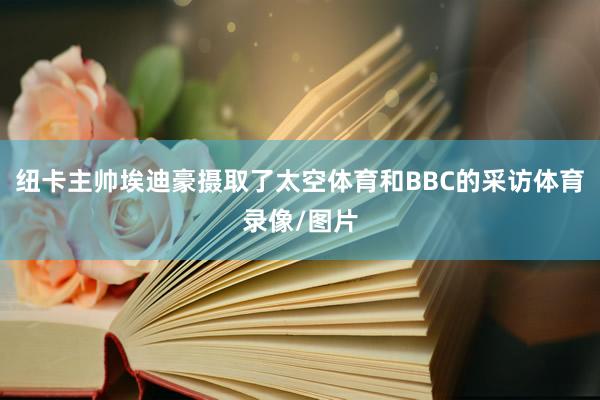纽卡主帅埃迪豪摄取了太空体育和BBC的采访体育录像/图片
