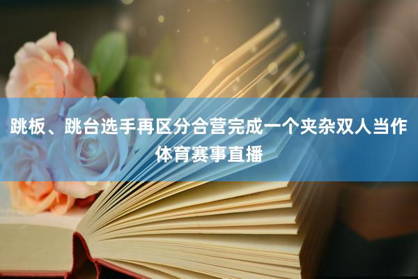 跳板、跳台选手再区分合营完成一个夹杂双人当作体育赛事直播