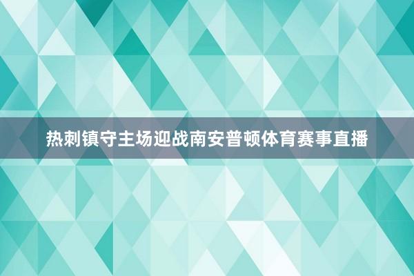 热刺镇守主场迎战南安普顿体育赛事直播