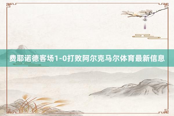 费耶诺德客场1-0打败阿尔克马尔体育最新信息