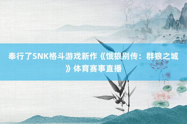 奉行了SNK格斗游戏新作《饿狼别传：群狼之城》体育赛事直播