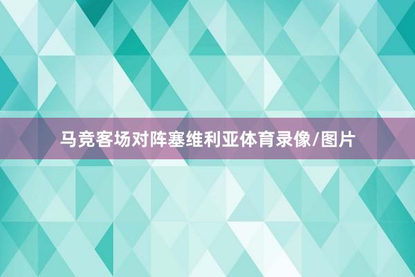 马竞客场对阵塞维利亚体育录像/图片