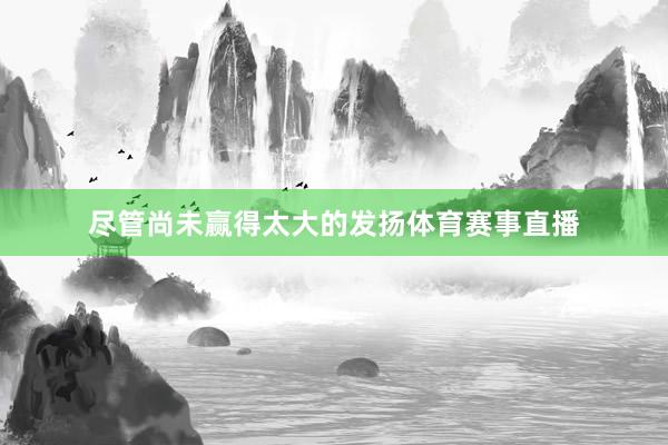 尽管尚未赢得太大的发扬体育赛事直播
