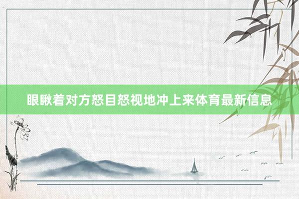 眼瞅着对方怒目怒视地冲上来体育最新信息