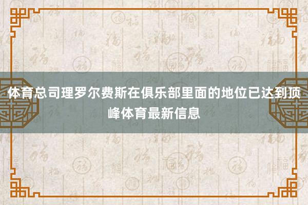 体育总司理罗尔费斯在俱乐部里面的地位已达到顶峰体育最新信息
