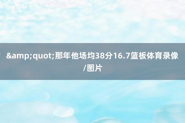&quot;那年他场均38分16.7篮板体育录像/图片