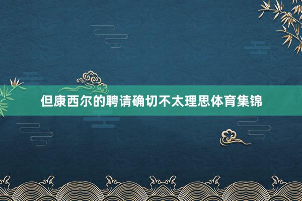 但康西尔的聘请确切不太理思体育集锦