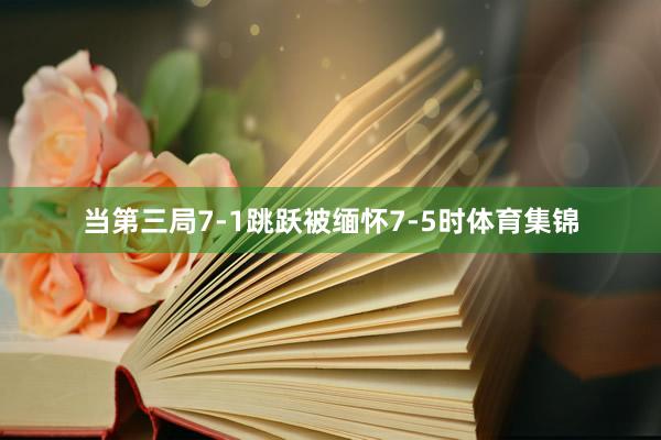 当第三局7-1跳跃被缅怀7-5时体育集锦