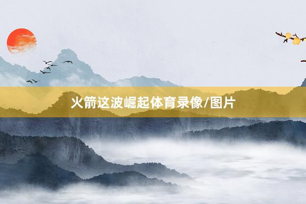 火箭这波崛起体育录像/图片