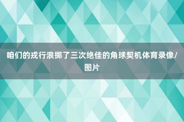 咱们的戎行浪掷了三次绝佳的角球契机体育录像/图片