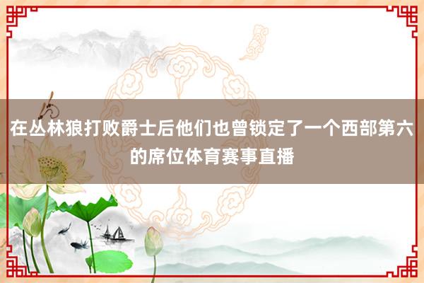 在丛林狼打败爵士后他们也曾锁定了一个西部第六的席位体育赛事直播
