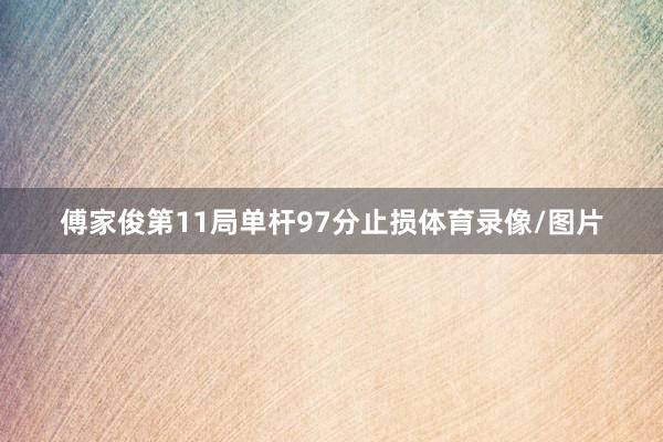 傅家俊第11局单杆97分止损体育录像/图片