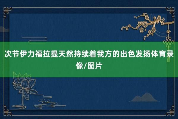 次节伊力福拉提天然持续着我方的出色发扬体育录像/图片