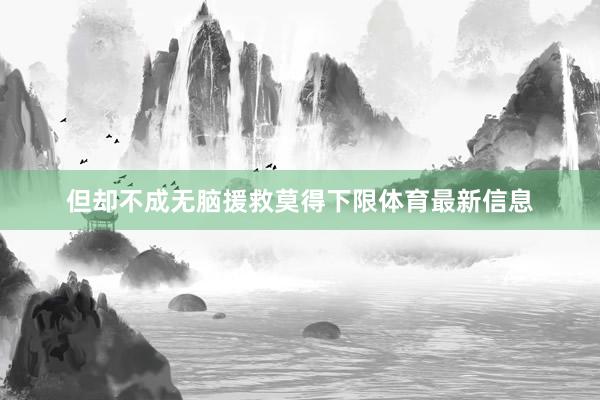 但却不成无脑援救莫得下限体育最新信息