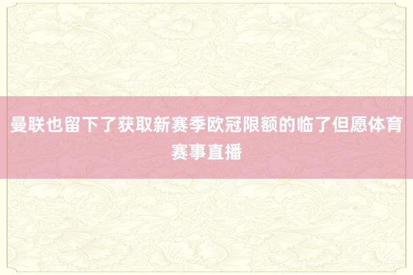 曼联也留下了获取新赛季欧冠限额的临了但愿体育赛事直播