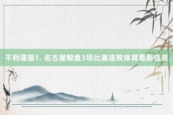 不利谍报　　1. 名古屋鲸鱼3场比赛连败体育最新信息
