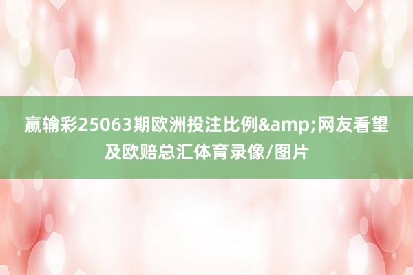 赢输彩25063期欧洲投注比例&网友看望及欧赔总汇体育录像/图片