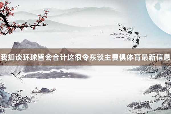 我知谈环球皆会合计这很令东谈主畏俱体育最新信息