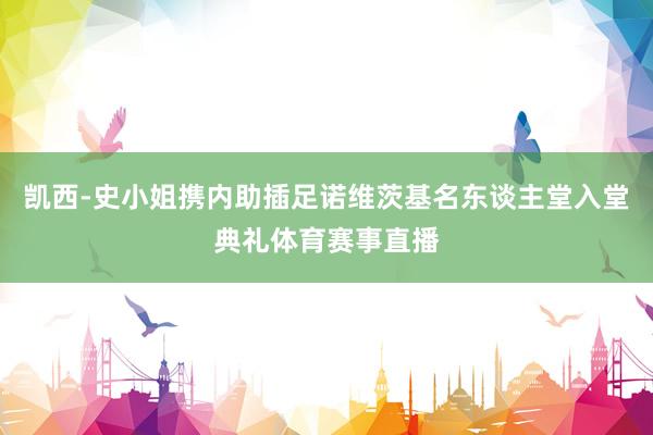 凯西-史小姐携内助插足诺维茨基名东谈主堂入堂典礼体育赛事直播