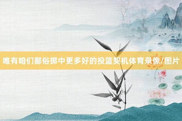 唯有咱们鄙俗掷中更多好的投篮契机体育录像/图片