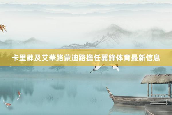 卡里蘇及艾華路蒙迪路擔任翼鋒体育最新信息