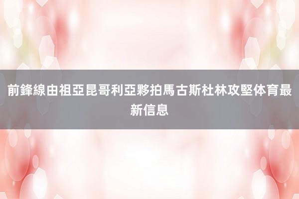 前鋒線由祖亞昆哥利亞夥拍馬古斯杜林攻堅体育最新信息