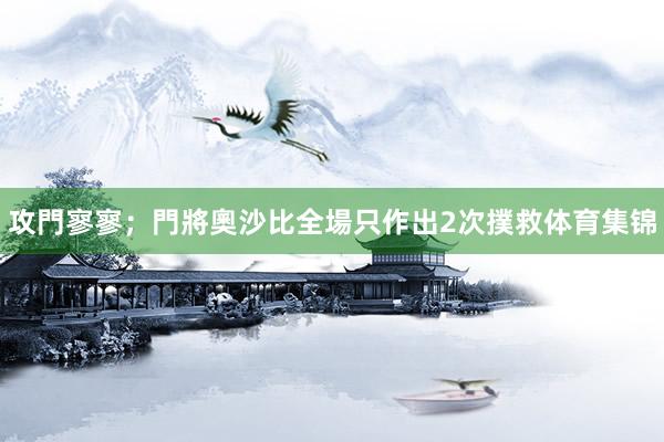 攻門寥寥;門將奧沙比全場只作出2次撲救体育集锦