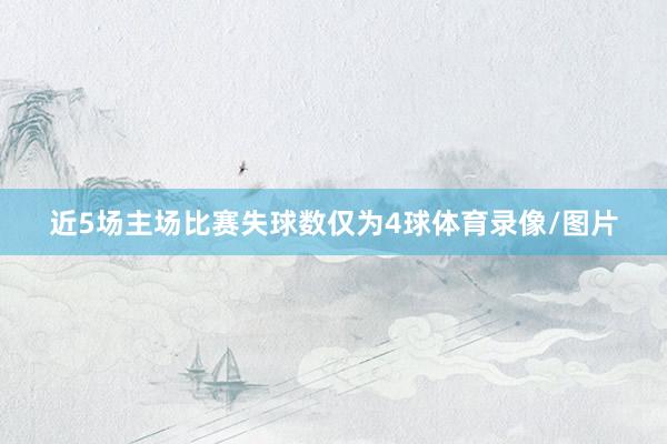 近5场主场比赛失球数仅为4球体育录像/图片