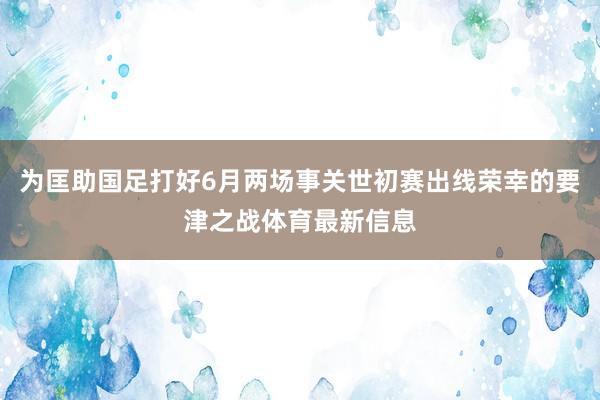 为匡助国足打好6月两场事关世初赛出线荣幸的要津之战体育最新信息