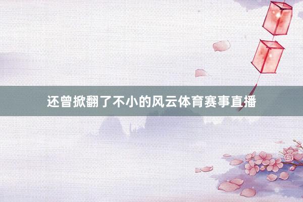 还曾掀翻了不小的风云体育赛事直播