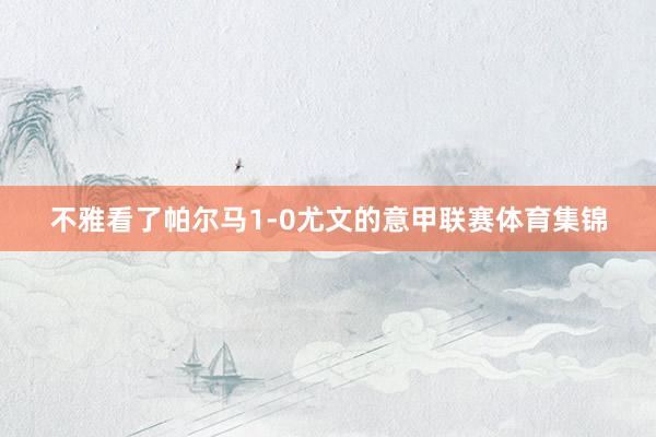 不雅看了帕尔马1-0尤文的意甲联赛体育集锦