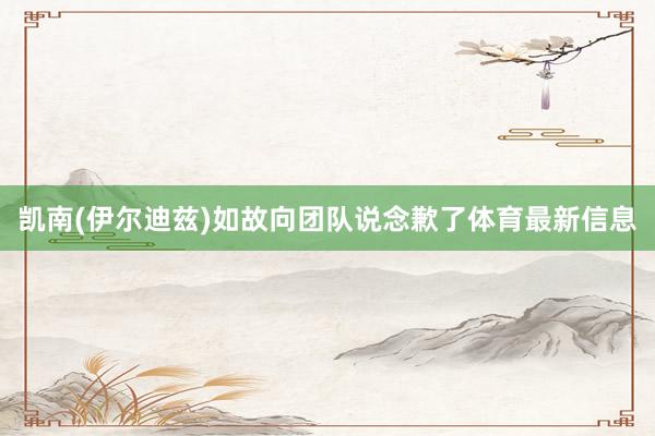凯南(伊尔迪兹)如故向团队说念歉了体育最新信息