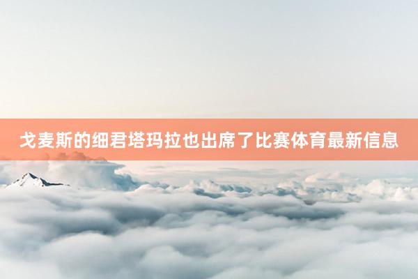 戈麦斯的细君塔玛拉也出席了比赛体育最新信息