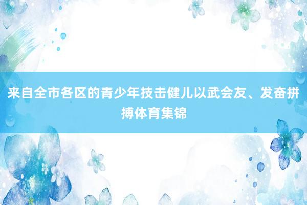 来自全市各区的青少年技击健儿以武会友、发奋拼搏体育集锦