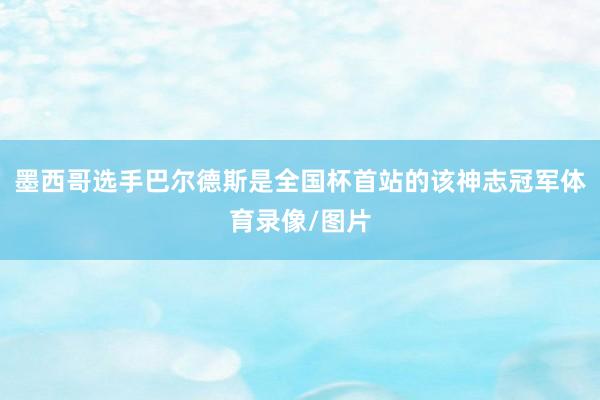 墨西哥选手巴尔德斯是全国杯首站的该神志冠军体育录像/图片