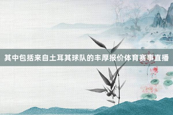其中包括来自土耳其球队的丰厚报价体育赛事直播