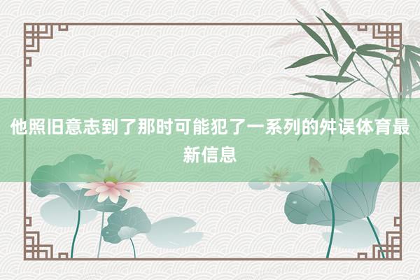 他照旧意志到了那时可能犯了一系列的舛误体育最新信息