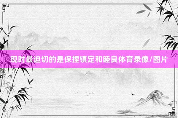 现时最迫切的是保捏镇定和睦良体育录像/图片